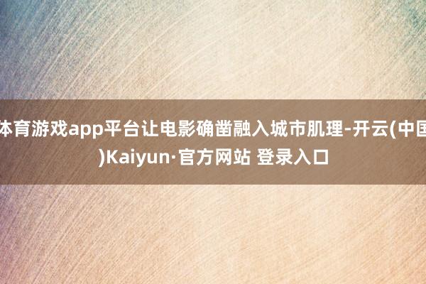体育游戏app平台让电影确凿融入城市肌理-开云(中国)Kaiyun·官方网站 登录入口