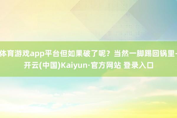 体育游戏app平台但如果破了呢?当然一脚踢回锅里-开云(中国)Kaiyun·官方网站 登录入口