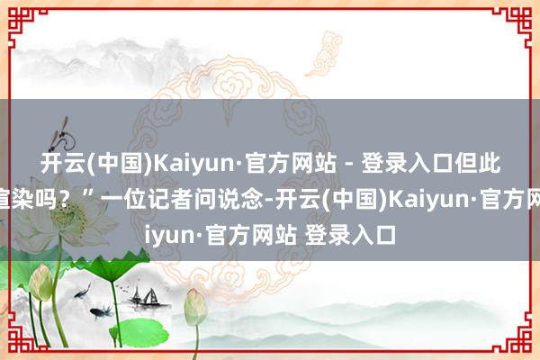 开云(中国)Kaiyun·官方网站 - 登录入口但此次用了及时渲染吗？”一位记者问说念-开云(中国)Kaiyun·官方网站 登录入口