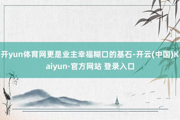 开yun体育网更是业主幸福糊口的基石-开云(中国)Kaiyun·官方网站 登录入口