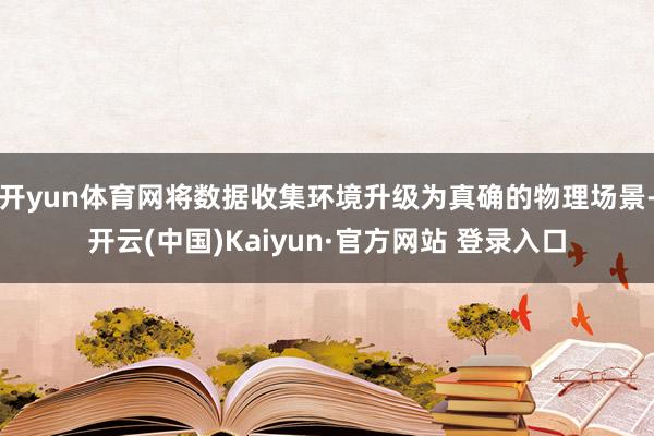 开yun体育网将数据收集环境升级为真确的物理场景-开云(中国)Kaiyun·官方网站 登录入口