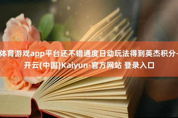 体育游戏app平台还不错通度日动玩法得到英杰积分-开云(中国)Kaiyun·官方网站 登录入口