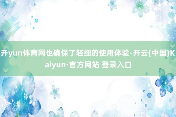 开yun体育网也确保了轻细的使用体验-开云(中国)Kaiyun·官方网站 登录入口