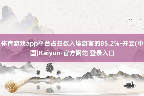 体育游戏app平台占扫数入境游客的85.2%-开云(中国)Kaiyun·官方网站 登录入口