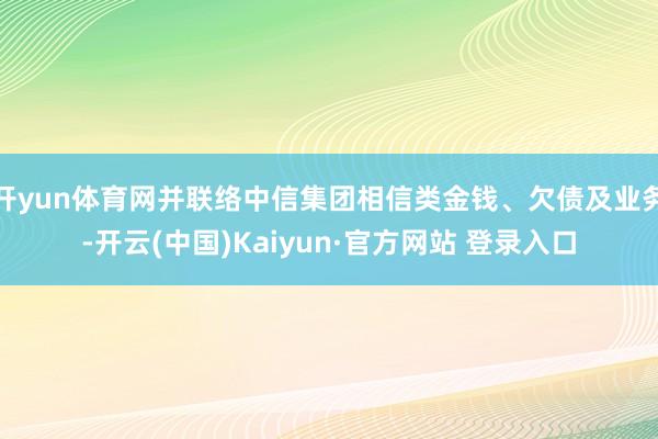 开yun体育网并联络中信集团相信类金钱、欠债及业务-开云(中国)Kaiyun·官方网站 登录入口