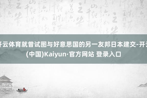 开云体育就曾试图与好意思国的另一友邦日本建交-开云(中国)Kaiyun·官方网站 登录入口