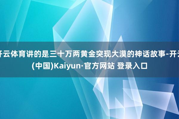 开云体育讲的是三十万两黄金突现大漠的神话故事-开云(中国)Kaiyun·官方网站 登录入口