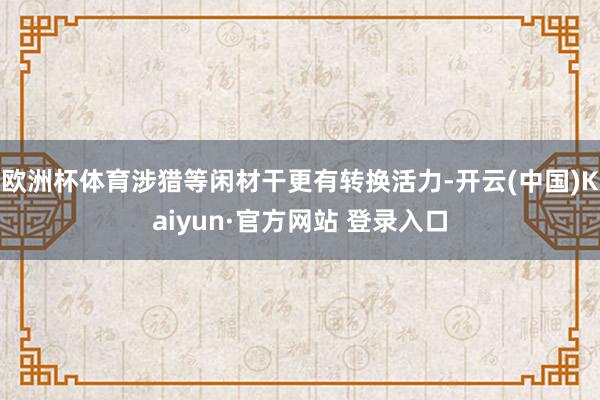 欧洲杯体育涉猎等闲材干更有转换活力-开云(中国)Kaiyun·官方网站 登录入口