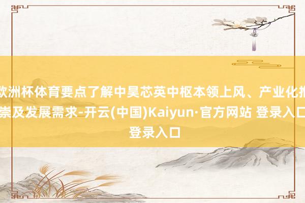 欧洲杯体育要点了解中昊芯英中枢本领上风、产业化推崇及发展需求-开云(中国)Kaiyun·官方网站 登录入口
