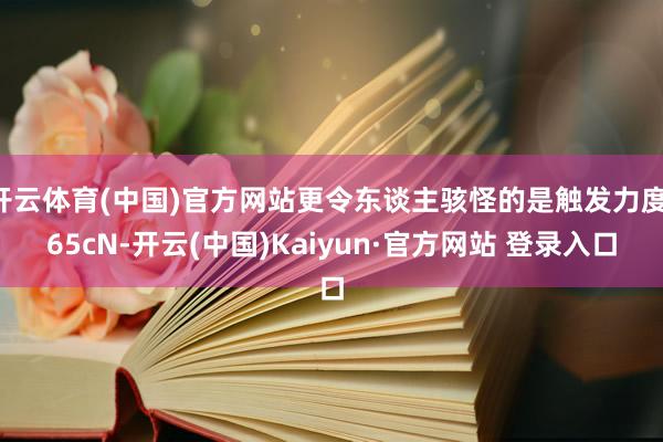 开云体育(中国)官方网站更令东谈主骇怪的是触发力度：65cN-开云(中国)Kaiyun·官方网站 登录入口