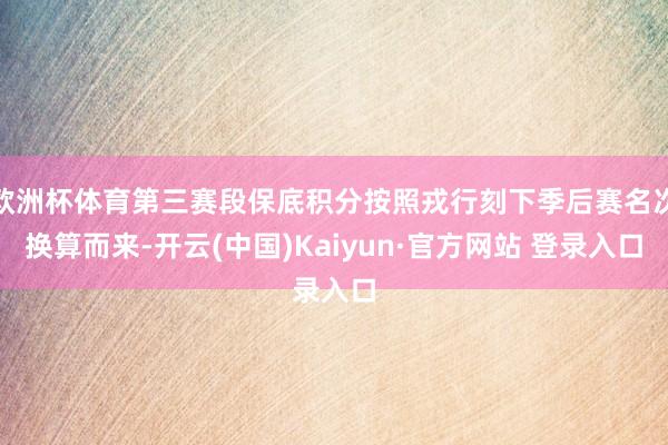 欧洲杯体育第三赛段保底积分按照戎行刻下季后赛名次换算而来-开云(中国)Kaiyun·官方网站 登录入口