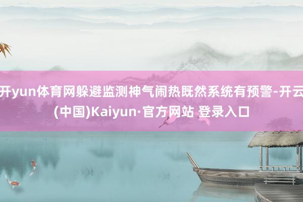 开yun体育网躲避监测神气闹热既然系统有预警-开云(中国)Kaiyun·官方网站 登录入口