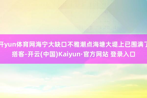 开yun体育网海宁大缺口不雅潮点海塘大堤上已围满了搭客-开云(中国)Kaiyun·官方网站 登录入口