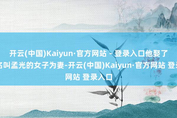 开云(中国)Kaiyun·官方网站 - 登录入口他娶了一位名叫孟光的女子为妻-开云(中国)Kaiyun·官方网站 登录入口