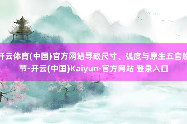 开云体育(中国)官方网站导致尺寸、弧度与原生五官脱节-开云(中国)Kaiyun·官方网站 登录入口