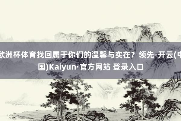 欧洲杯体育找回属于你们的温馨与实在？领先-开云(中国)Kaiyun·官方网站 登录入口