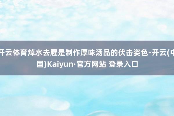 开云体育焯水去腥是制作厚味汤品的伏击姿色-开云(中国)Kaiyun·官方网站 登录入口