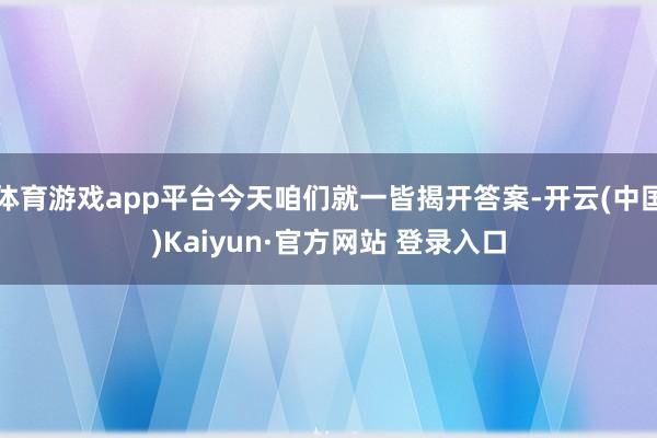 体育游戏app平台今天咱们就一皆揭开答案-开云(中国)Kaiyun·官方网站 登录入口