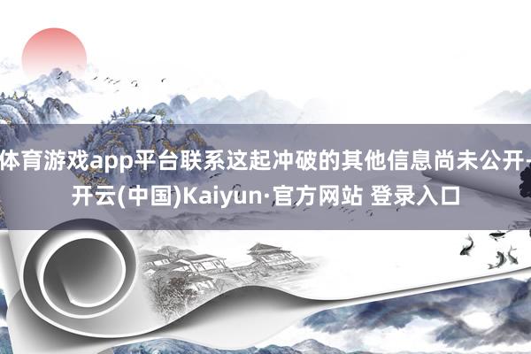 体育游戏app平台联系这起冲破的其他信息尚未公开-开云(中国)Kaiyun·官方网站 登录入口