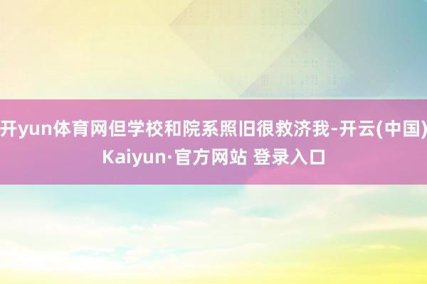 开yun体育网但学校和院系照旧很救济我-开云(中国)Kaiyun·官方网站 登录入口