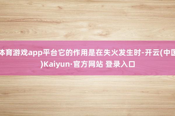 体育游戏app平台它的作用是在失火发生时-开云(中国)Kaiyun·官方网站 登录入口