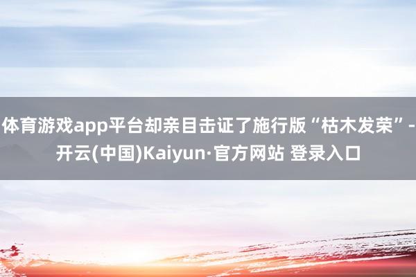 体育游戏app平台却亲目击证了施行版“枯木发荣”-开云(中国)Kaiyun·官方网站 登录入口