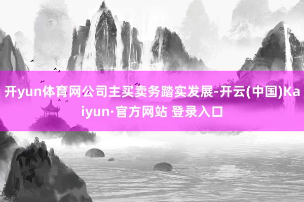 开yun体育网公司主买卖务踏实发展-开云(中国)Kaiyun·官方网站 登录入口