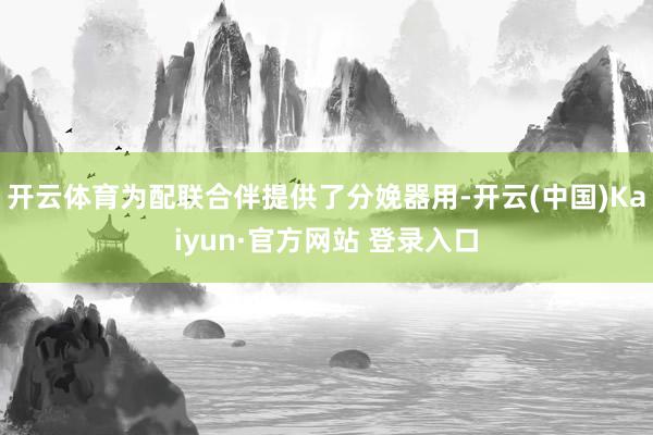 开云体育为配联合伴提供了分娩器用-开云(中国)Kaiyun·官方网站 登录入口