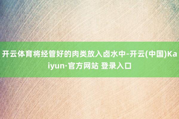 开云体育将经管好的肉类放入卤水中-开云(中国)Kaiyun·官方网站 登录入口