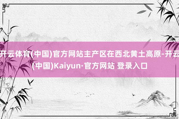 开云体育(中国)官方网站主产区在西北黄土高原-开云(中国)Kaiyun·官方网站 登录入口