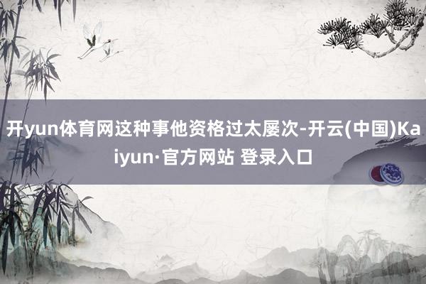 开yun体育网这种事他资格过太屡次-开云(中国)Kaiyun·官方网站 登录入口