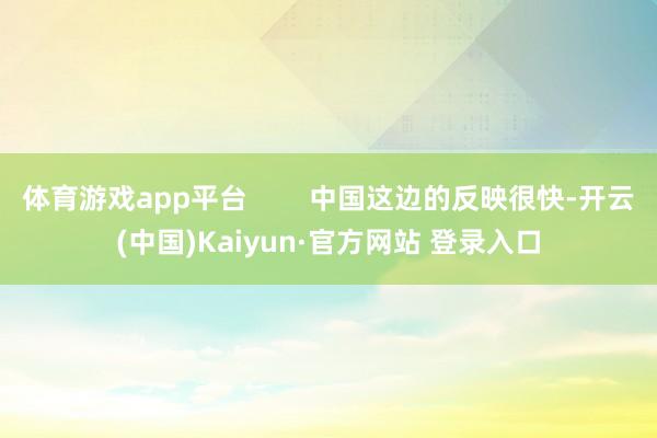 体育游戏app平台        中国这边的反映很快-开云(中国)Kaiyun·官方网站 登录入口