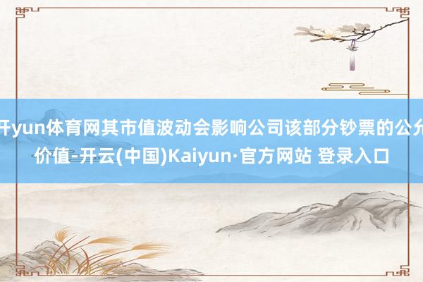 开yun体育网其市值波动会影响公司该部分钞票的公允价值-开云(中国)Kaiyun·官方网站 登录入口