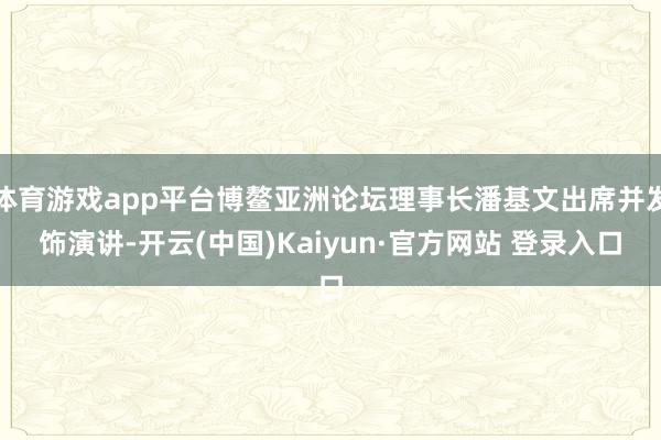 体育游戏app平台博鳌亚洲论坛理事长潘基文出席并发饰演讲-开云(中国)Kaiyun·官方网站 登录入口