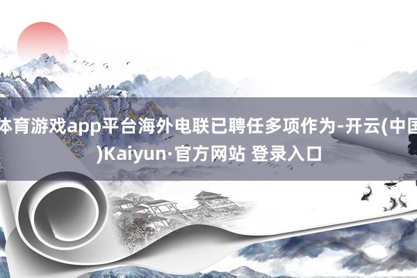 体育游戏app平台海外电联已聘任多项作为-开云(中国)Kaiyun·官方网站 登录入口