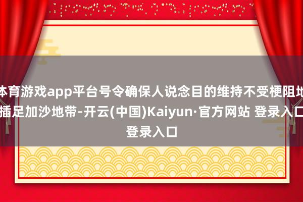 体育游戏app平台号令确保人说念目的维持不受梗阻地插足加沙地带-开云(中国)Kaiyun·官方网站 登录入口