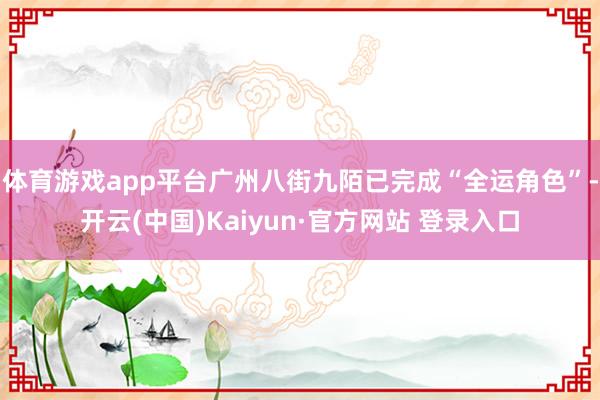 体育游戏app平台广州八街九陌已完成“全运角色”-开云(中国)Kaiyun·官方网站 登录入口