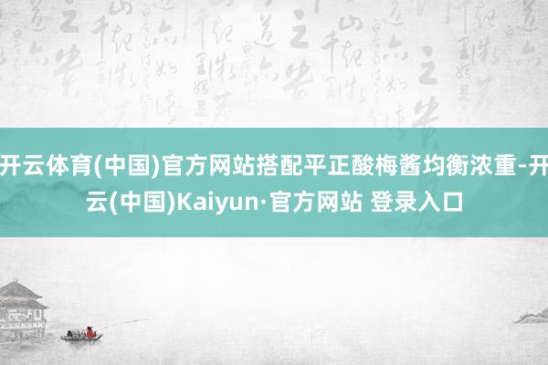 开云体育(中国)官方网站搭配平正酸梅酱均衡浓重-开云(中国)Kaiyun·官方网站 登录入口