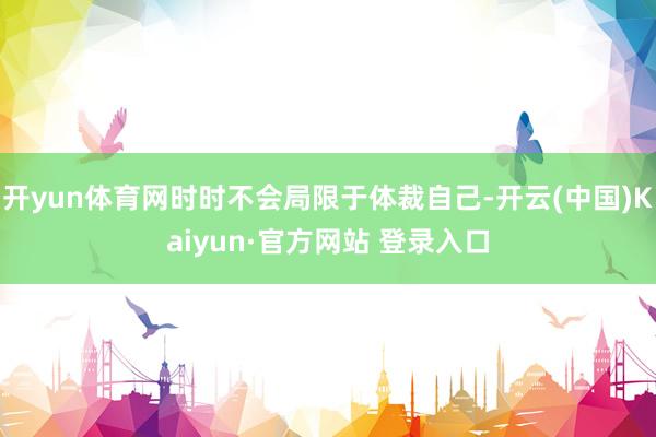 开yun体育网时时不会局限于体裁自己-开云(中国)Kaiyun·官方网站 登录入口