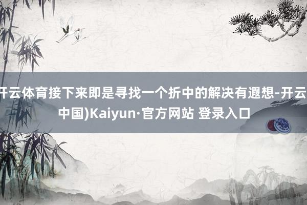 开云体育接下来即是寻找一个折中的解决有遐想-开云(中国)Kaiyun·官方网站 登录入口