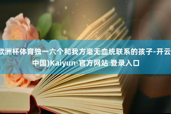 欧洲杯体育独一六个和我方毫无血统联系的孩子-开云(中国)Kaiyun·官方网站 登录入口
