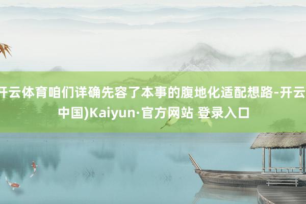 开云体育咱们详确先容了本事的腹地化适配想路-开云(中国)Kaiyun·官方网站 登录入口