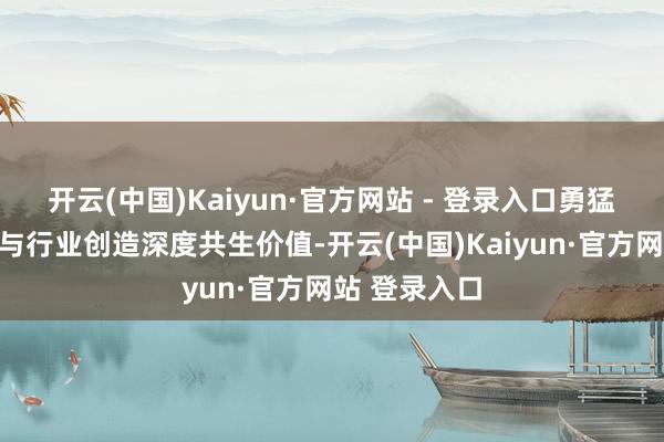 开云(中国)Kaiyun·官方网站 - 登录入口勇猛于于为用户与行业创造深度共生价值-开云(中国)Kaiyun·官方网站 登录入口