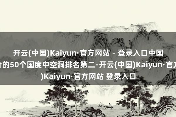 开云(中国)Kaiyun·官方网站 - 登录入口中国在本轮纳入评价的50个国度中空洞排名第二-开云(中国)Kaiyun·官方网站 登录入口