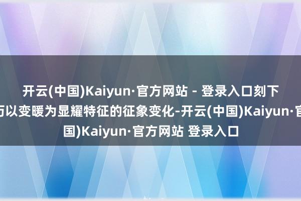开云(中国)Kaiyun·官方网站 - 登录入口刻下天下如实正在履历以变暖为显耀特征的征象变化-开云(中国)Kaiyun·官方网站 登录入口