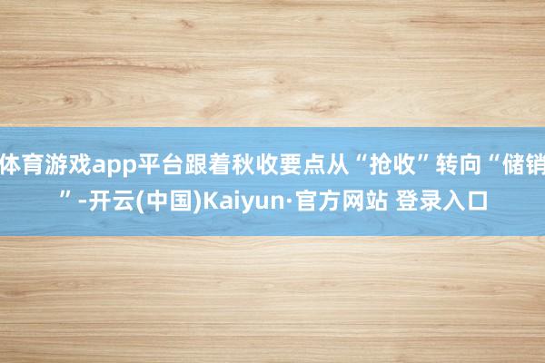 体育游戏app平台跟着秋收要点从“抢收”转向“储销”-开云(中国)Kaiyun·官方网站 登录入口