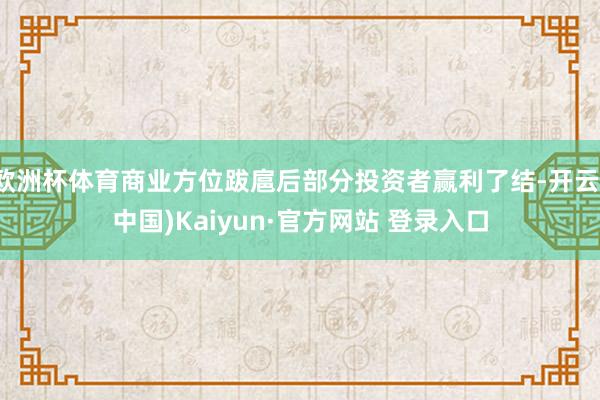 欧洲杯体育商业方位跋扈后部分投资者赢利了结-开云(中国)Kaiyun·官方网站 登录入口