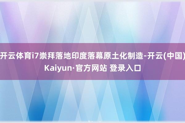开云体育i7崇拜落地印度落幕原土化制造-开云(中国)Kaiyun·官方网站 登录入口