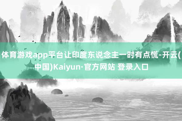 体育游戏app平台让印度东说念主一时有点慌-开云(中国)Kaiyun·官方网站 登录入口