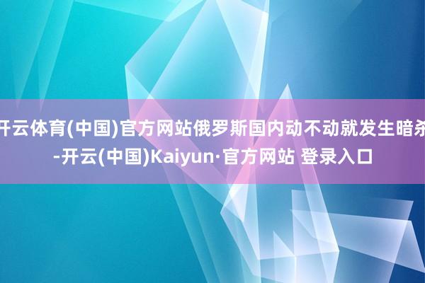 开云体育(中国)官方网站俄罗斯国内动不动就发生暗杀-开云(中国)Kaiyun·官方网站 登录入口